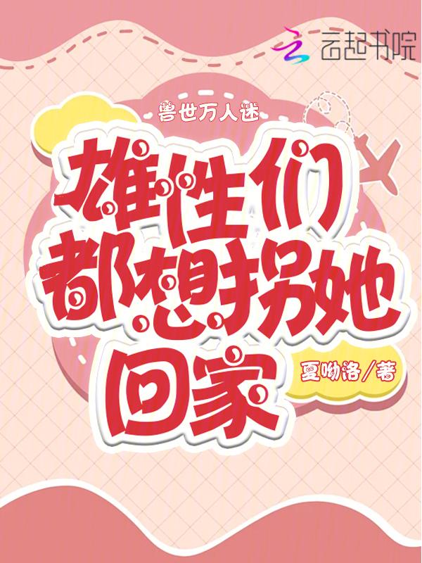 兽世万人迷雄性们都想拐她回家免费阅读