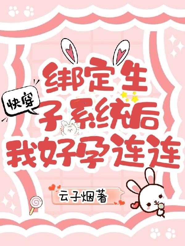 快穿绑定生子系统后我好孕连连(云子烟)