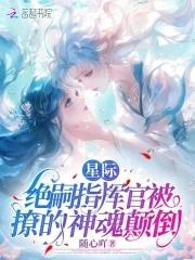 星际绝嗣指挥官被撩的神魂颠倒八一