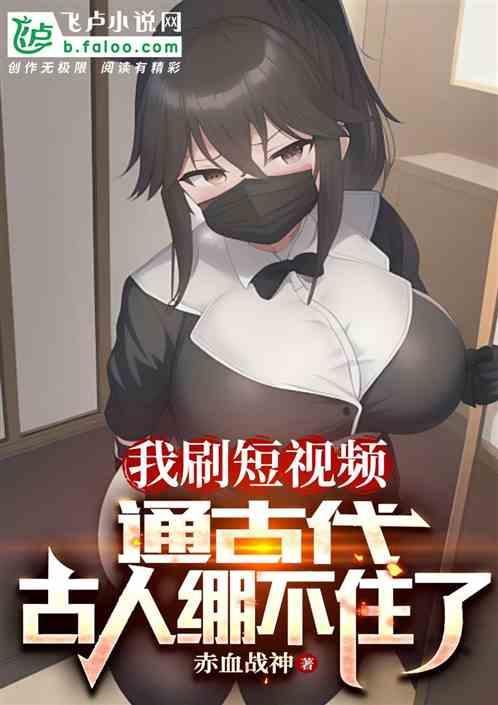 刷短视频通古代，古人绷不住了！